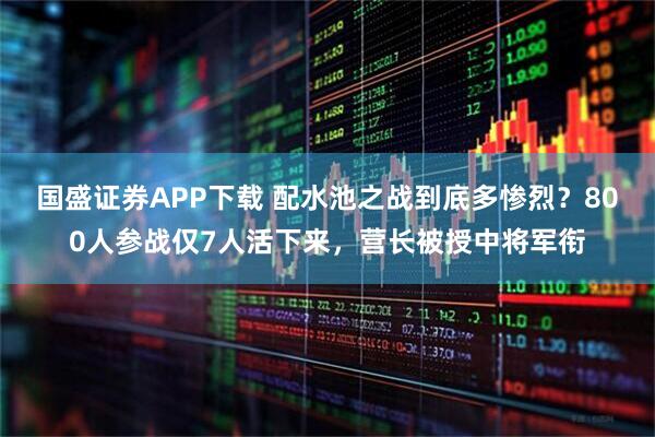 国盛证券APP下载 配水池之战到底多惨烈？800人参战仅7人活下来，营长被授中将军衔