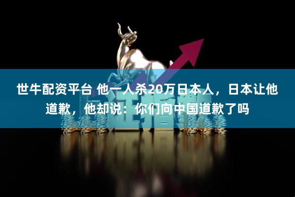 世牛配资平台 他一人杀20万日本人，日本让他道歉，他却说：你们向中国道歉了吗