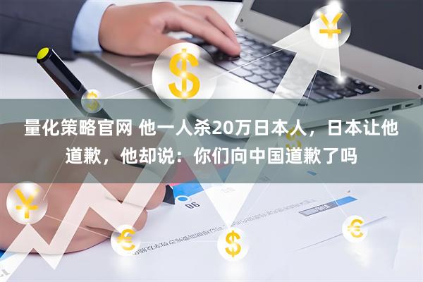 量化策略官网 他一人杀20万日本人，日本让他道歉，他却说：你们向中国道歉了吗