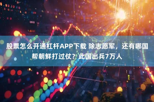 股票怎么开通杠杆APP下载 除志愿军，还有哪国帮朝鲜打过仗？此国出兵7万人