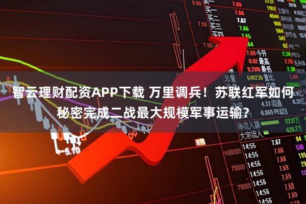 智云理财配资APP下载 万里调兵！苏联红军如何秘密完成二战最大规模军事运输？