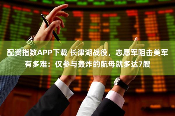 配资指数APP下载 长津湖战役，志愿军阻击美军有多难：仅参与轰炸的航母就多达7艘
