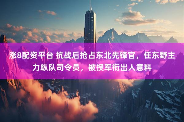 涨8配资平台 抗战后抢占东北先锋官，任东野主力纵队司令员，被授军衔出人意料