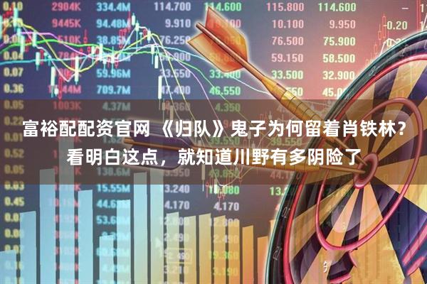 富裕配配资官网 《归队》鬼子为何留着肖铁林？看明白这点，就知道川野有多阴险了