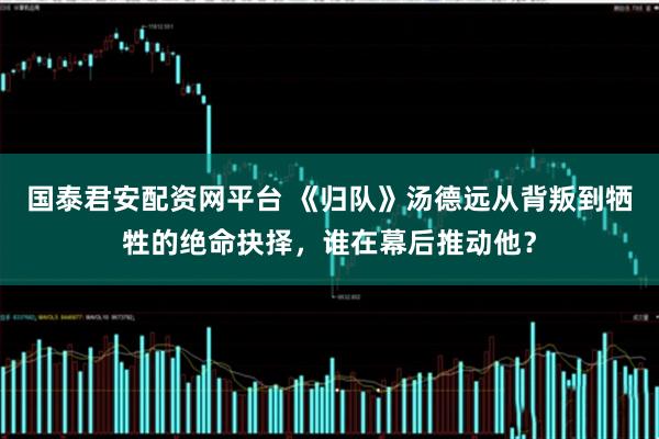 国泰君安配资网平台 《归队》汤德远从背叛到牺牲的绝命抉择，谁在幕后推动他？