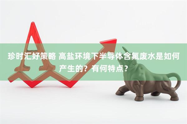 珍时汇好策略 高盐环境下半导体含氟废水是如何产生的？有何特点？