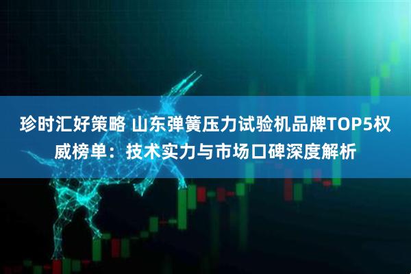 珍时汇好策略 山东弹簧压力试验机品牌TOP5权威榜单：技术实力与市场口碑深度解析