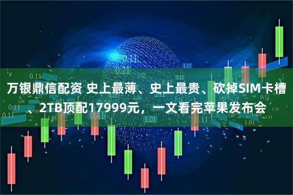 万银鼎信配资 史上最薄、史上最贵、砍掉SIM卡槽、2TB顶配17999元，一文看完苹果发布会
