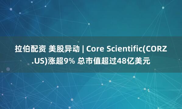 拉伯配资 美股异动 | Core Scientific(CORZ.US)涨超9% 总市值超过48亿美元