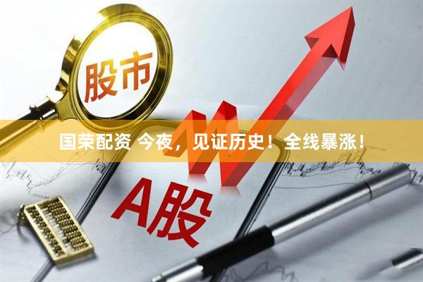 国荣配资 今夜，见证历史！全线暴涨！