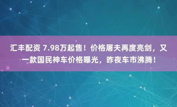 汇丰配资 7.98万起售！价格屠夫再度亮剑，又一款国民神车价格曝光，昨夜车市沸腾！
