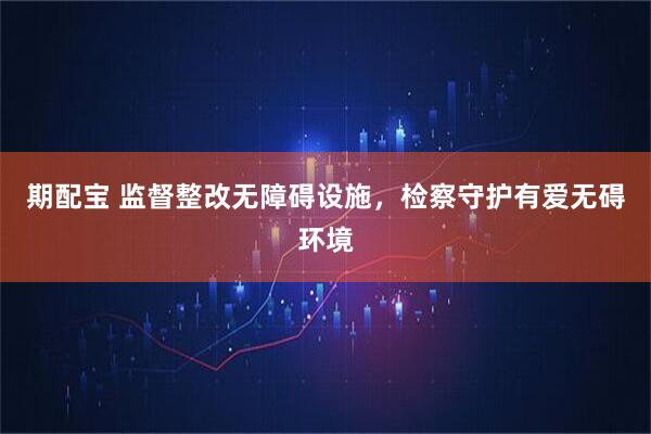 期配宝 监督整改无障碍设施，检察守护有爱无碍环境