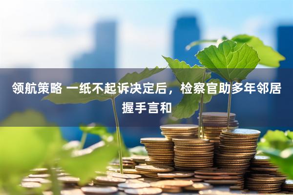 领航策略 一纸不起诉决定后，检察官助多年邻居握手言和