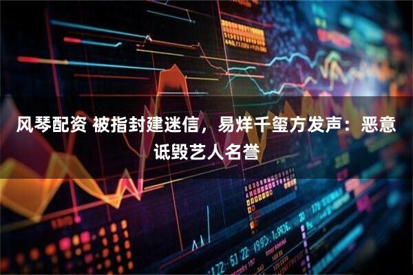 风琴配资 被指封建迷信，易烊千玺方发声：恶意诋毁艺人名誉