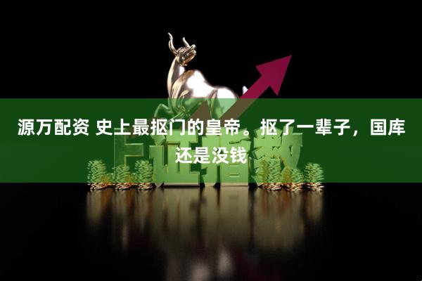源万配资 史上最抠门的皇帝。抠了一辈子，国库还是没钱