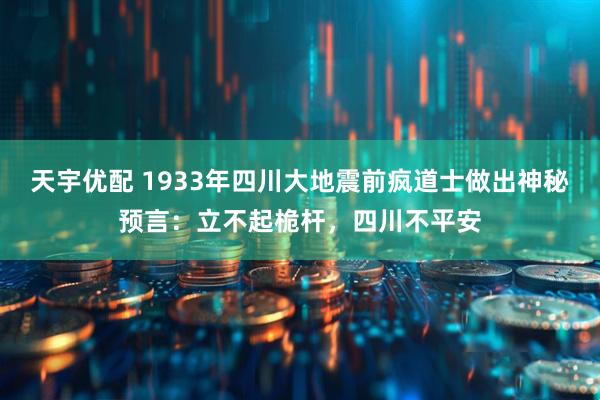 天宇优配 1933年四川大地震前疯道士做出神秘预言：立不起桅杆，四川不平安