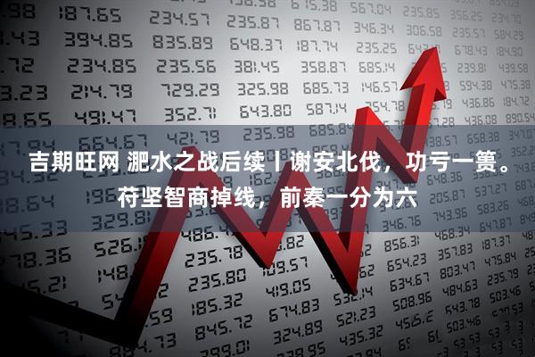 吉期旺网 淝水之战后续丨谢安北伐，功亏一篑。苻坚智商掉线，前秦一分为六