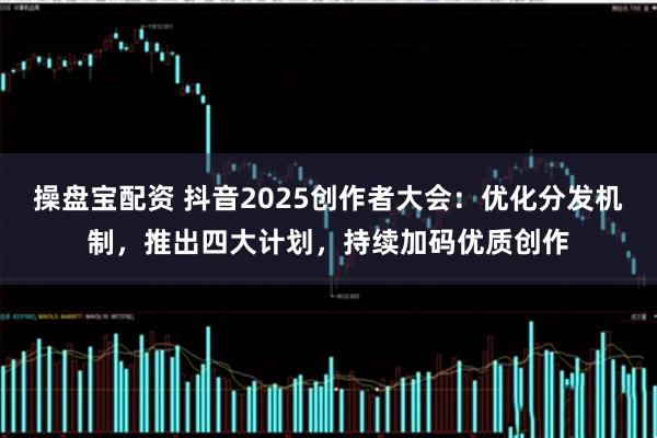 操盘宝配资 抖音2025创作者大会：优化分发机制，推出四大计划，持续加码优质创作