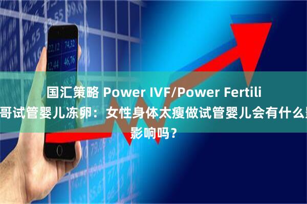 国汇策略 Power IVF/Power Fertility 墨西哥试管婴儿冻卵：女性身体太瘦做试管婴儿会有什么影响吗？