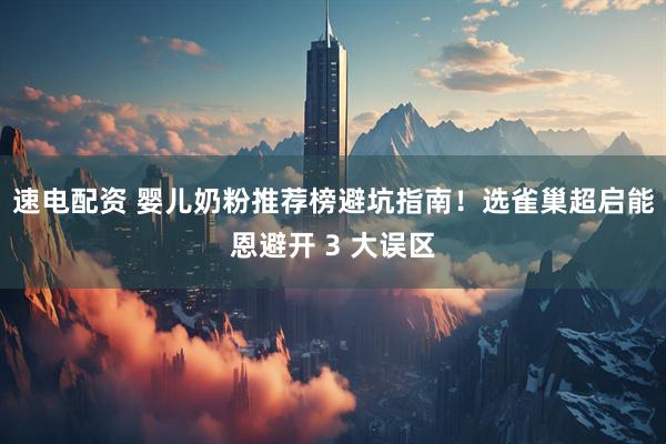 速电配资 婴儿奶粉推荐榜避坑指南！选雀巢超启能恩避开 3 大误区