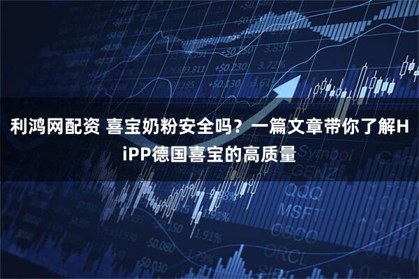 利鸿网配资 喜宝奶粉安全吗？一篇文章带你了解HiPP德国喜宝的高质量