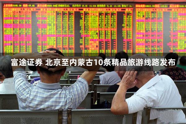 富途证券 北京至内蒙古10条精品旅游线路发布