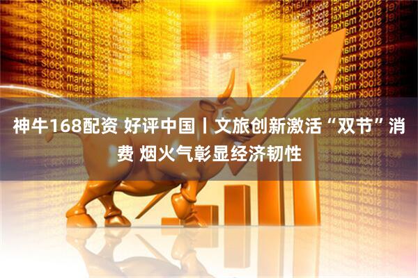 神牛168配资 好评中国丨文旅创新激活“双节”消费 烟火气彰显经济韧性