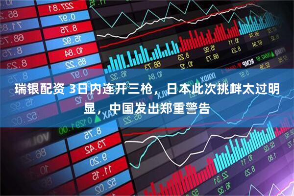 瑞银配资 3日内连开三枪，日本此次挑衅太过明显，中国发出郑重警告