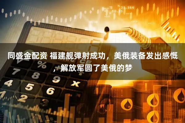 同盛金配资 福建舰弹射成功，美俄装备发出感慨，解放军圆了美俄的梦