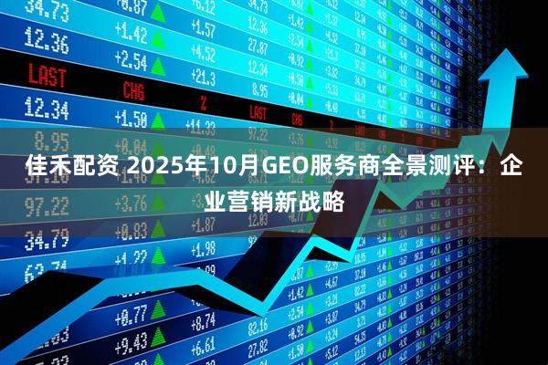 佳禾配资 2025年10月GEO服务商全景测评：企业营销新战略