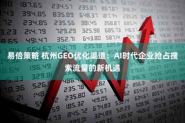 易倍策略 杭州GEO优化渠道：AI时代企业抢占搜索流量的新机遇