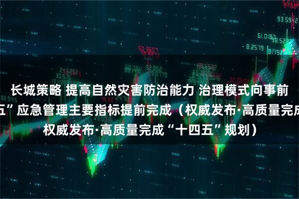 长城策略 提高自然灾害防治能力 治理模式向事前预防转型 “十四五”应急管理主要指标提前完成（权威发布·高质量完成“十四五”规划）