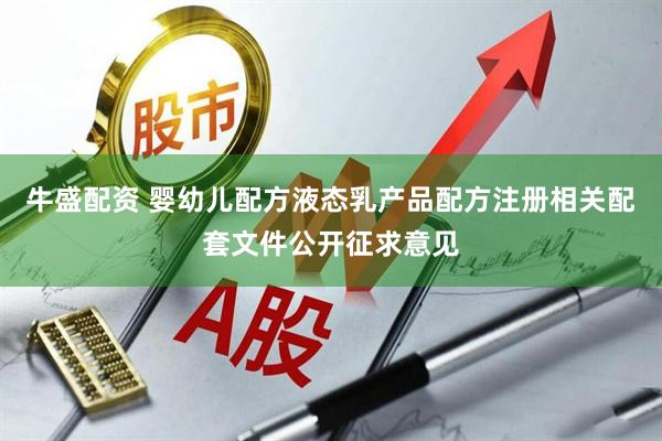 牛盛配资 婴幼儿配方液态乳产品配方注册相关配套文件公开征求意见