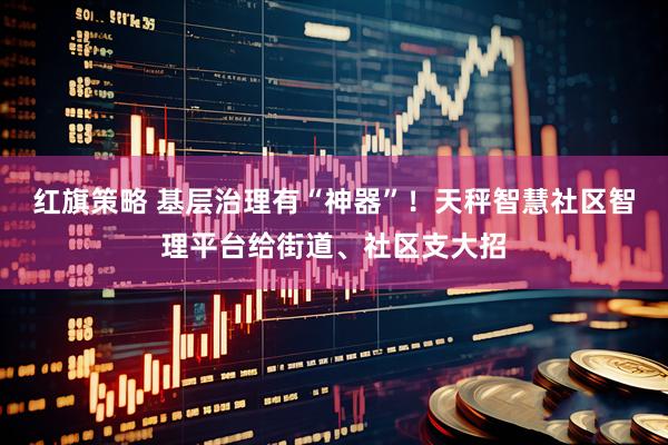 红旗策略 基层治理有“神器”！天秤智慧社区智理平台给街道、社区支大招
