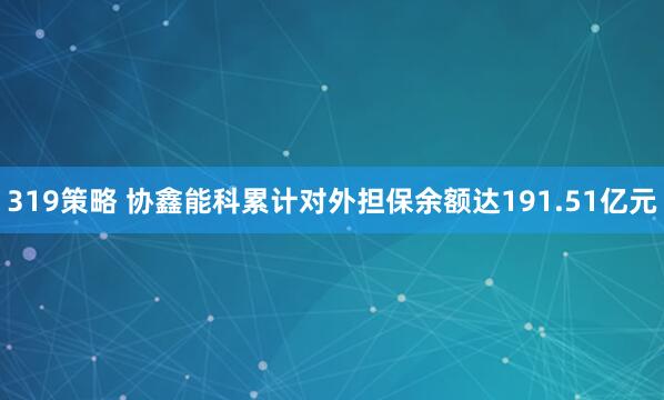 319策略 协鑫能科累计对外担保余额达191.51亿元