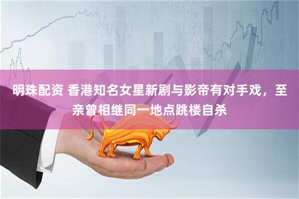 明珠配资 香港知名女星新剧与影帝有对手戏，至亲曾相继同一地点跳楼自杀