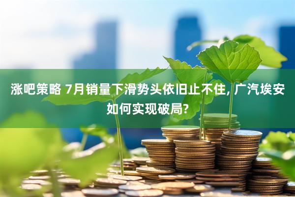 涨吧策略 7月销量下滑势头依旧止不住, 广汽埃安如何实现破局?