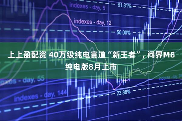 上上盈配资 40万级纯电赛道“新王者”, 问界M8纯电版8月上市