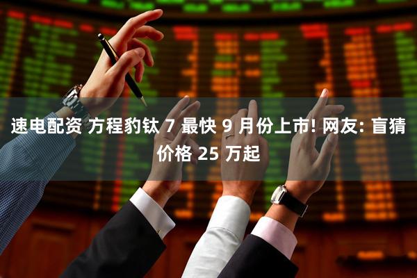 速电配资 方程豹钛 7 最快 9 月份上市! 网友: 盲猜价格 25 万起