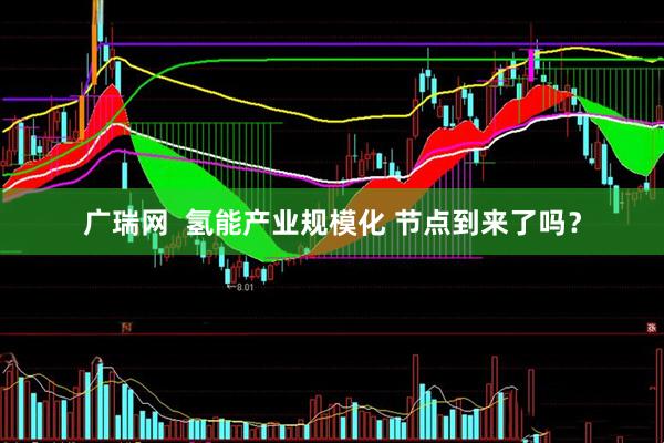 广瑞网  氢能产业规模化 节点到来了吗？