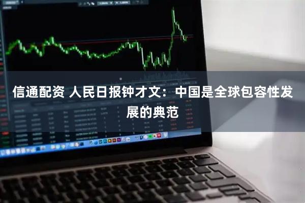 信通配资 人民日报钟才文：中国是全球包容性发展的典范