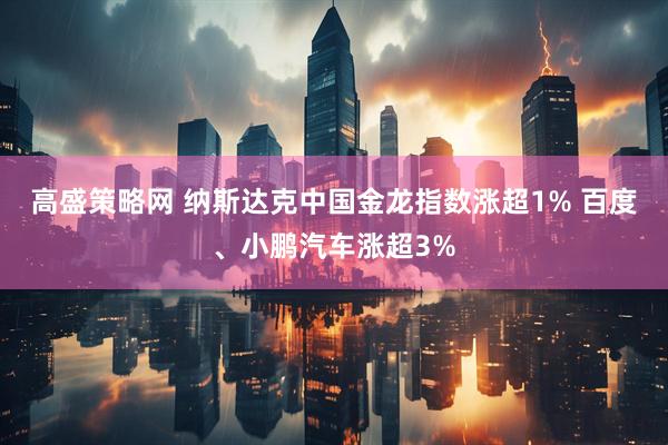 高盛策略网 纳斯达克中国金龙指数涨超1% 百度、小鹏汽车涨超3%