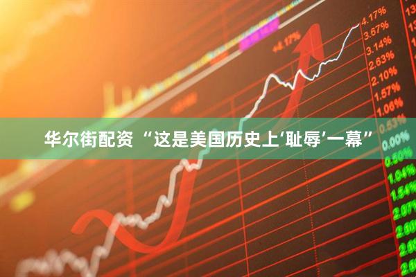华尔街配资 “这是美国历史上‘耻辱’一幕”