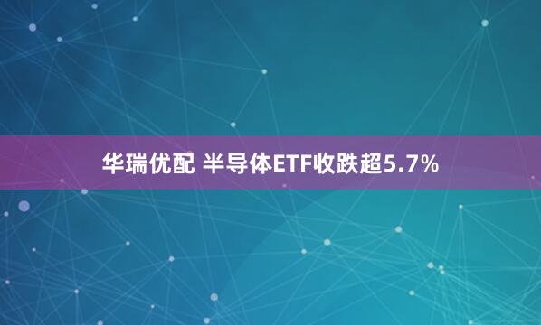华瑞优配 半导体ETF收跌超5.7%