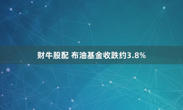 财牛股配 布油基金收跌约3.8%